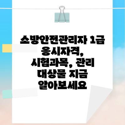 소방안전관리자 1급 응시자격, 시험과목, 관리 대상물 지금 알아보세요