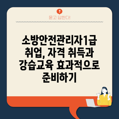 소방안전관리자1급 취업, 자격 취득과 강습교육 효과적으로 준비하기