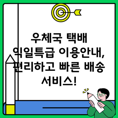 우체국 택배 익일특급 이용안내, 편리하고 빠른 배송 서비스!