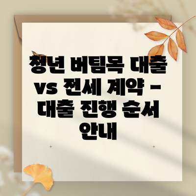 청년 버팀목 대출 vs 전세 계약 – 대출 진행 순서 안내