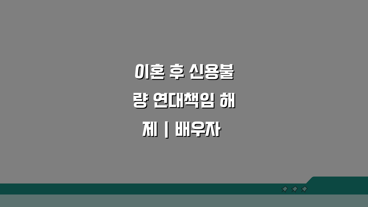 이혼 후 신용불량 연대책임 해제 | 배우자 신용불량 연대보증 해제 기간: 3가지 핵심 방법