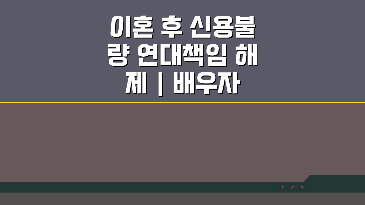 이혼 후 신용불량 연대책임 해제 | 배우자 신용불량 연대보증 해제 기간: 3가지 핵심 방법